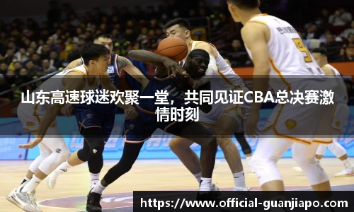 山东高速球迷欢聚一堂，共同见证CBA总决赛激情时刻